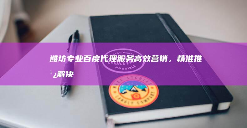 潍坊专业百度代理服务：高效营销，精准推广解决方案